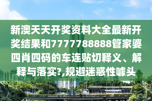新澳天天开奖资料大全最新开奖结果和7777788888管家婆四肖四码的车连贴切释义、解释与落实?,规避迷惑性噱头