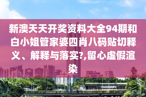 新澳天天开奖资料大全94期和白小姐管家婆四肖八码贴切释义、解释与落实?,留心虚假渲染