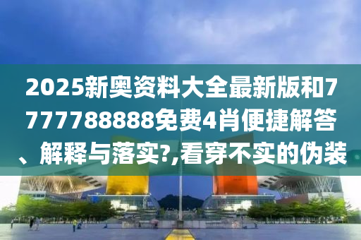 2025新奥资料大全最新版和7777788888免费4肖便捷解答、解释与落实?,看穿不实的伪装