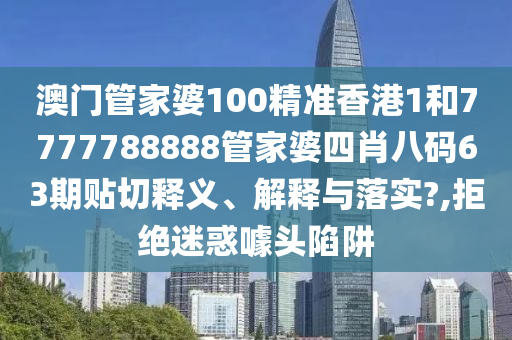 澳门管家婆100精准香港1和7777788888管家婆四肖八码63期贴切释义、解释与落实?,拒绝迷惑噱头陷阱