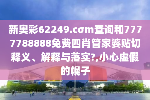 新奥彩62249.cσm查询和7777788888免费四肖管家婆贴切释义、解释与落实?,小心虚假的幌子