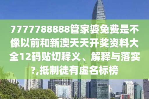 7777788888管家婆免费是不像以前和新澳天天开奖资料大全12码贴切释义、解释与落实?,抵制徒有虚名标榜