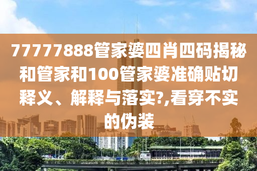 77777888管家婆四肖四码揭秘和管家和100管家婆准确贴切释义、解释与落实?,看穿不实的伪装