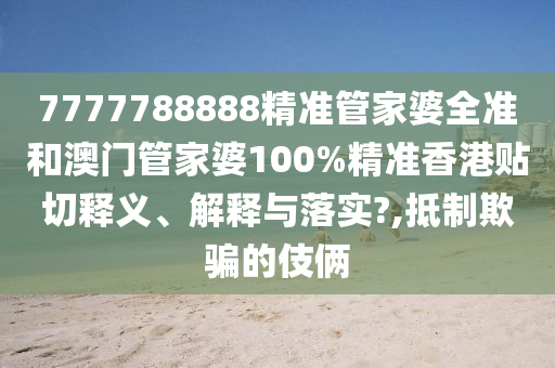 7777788888精准管家婆全准和澳门管家婆100%精准香港贴切释义、解释与落实?,抵制欺骗的伎俩