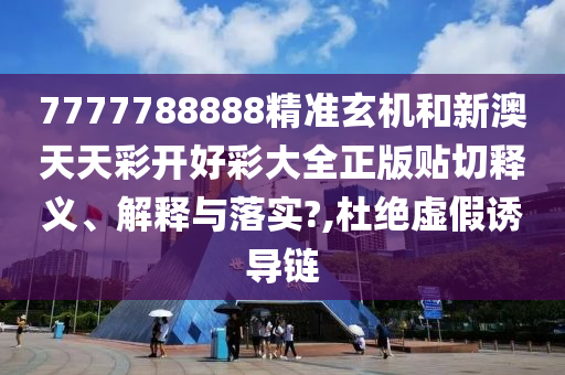 7777788888精准玄机和新澳天天彩开好彩大全正版贴切释义、解释与落实?,杜绝虚假诱导链