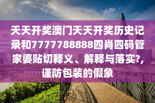 天天开奖澳门天天开奖历史记录和7777788888四肖四码管家婆贴切释义、解释与落实?,谨防包装的假象