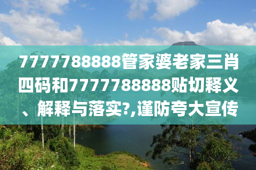 7777788888管家婆老家三肖四码和7777788888贴切释义、解释与落实?,谨防夸大宣传