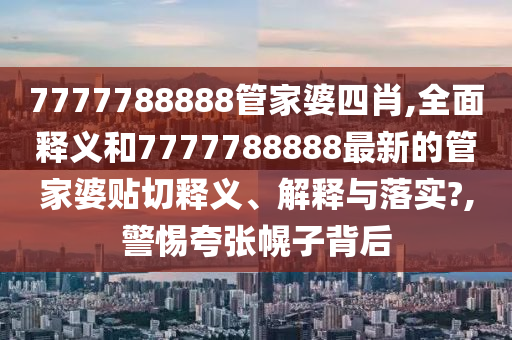 7777788888管家婆四肖,全面释义和7777788888最新的管家婆贴切释义、解释与落实?,警惕夸张幌子背后