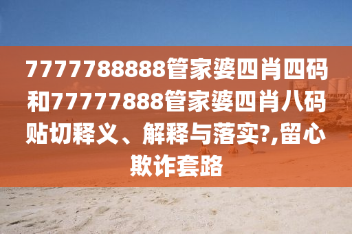 7777788888管家婆四肖四码和77777888管家婆四肖八码贴切释义、解释与落实?,留心欺诈套路