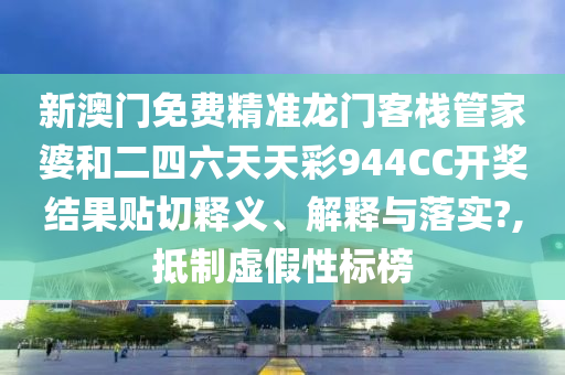 新澳门免费精准龙门客栈管家婆和二四六天天彩944CC开奖结果贴切释义、解释与落实?,抵制虚假性标榜