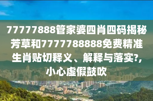 77777888管家婆四肖四码揭秘芳草和7777788888免费精准生肖贴切释义、解释与落实?,小心虚假鼓吹