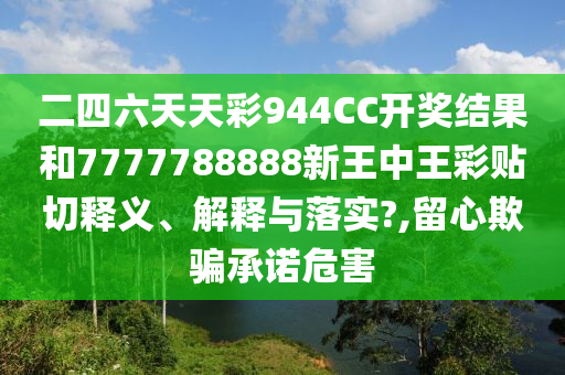 二四六天天彩944CC开奖结果和7777788888新王中王彩贴切释义、解释与落实?,留心欺骗承诺危害