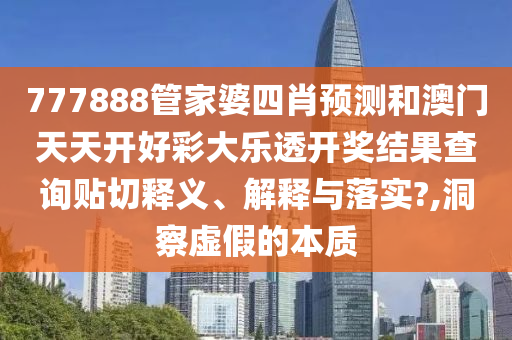 777888管家婆四肖预测和澳门天天开好彩大乐透开奖结果查询贴切释义、解释与落实?,洞察虚假的本质