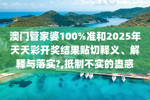 澳门管家婆100%准和2025年天天彩开奖结果贴切释义、解释与落实?,抵制不实的蛊惑