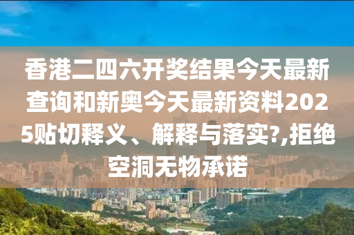 香港二四六开奖结果今天最新查询和新奥今天最新资料2025贴切释义、解释与落实?,拒绝空洞无物承诺