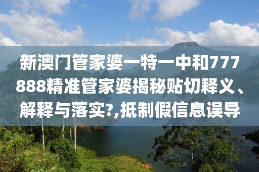 新澳门管家婆一特一中和777888精准管家婆揭秘贴切释义、解释与落实?,抵制假信息误导