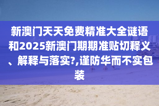 新澳门天天免费精准大全谜语和2025新澳门期期准贴切释义、解释与落实?,谨防华而不实包装
