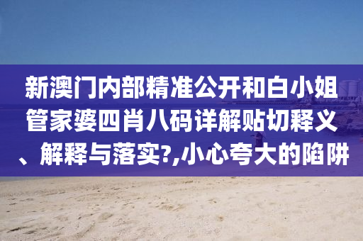 新澳门内部精准公开和白小姐管家婆四肖八码详解贴切释义、解释与落实?,小心夸大的陷阱