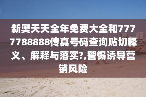 新奥天天全年免费大全和7777788888传真号码查询贴切释义、解释与落实?,警惕诱导营销风险