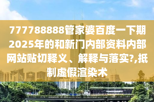777788888管家婆百度一下期2025年的和新门内部资料内部网站贴切释义、解释与落实?,抵制虚假渲染术