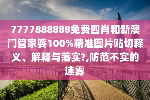 7777888888免费四肖和新澳门管家婆100%精准图片贴切释义、解释与落实?,防范不实的迷雾