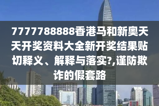 7777788888香港马和新奥天天开奖资料大全新开奖结果贴切释义、解释与落实?,谨防欺诈的假套路