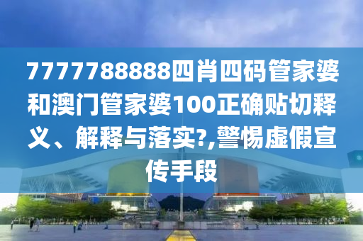 7777788888四肖四码管家婆和澳门管家婆100正确贴切释义、解释与落实?,警惕虚假宣传手段