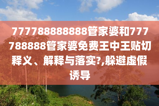 777788888888管家婆和777788888管家婆免费王中王贴切释义、解释与落实?,躲避虚假诱导