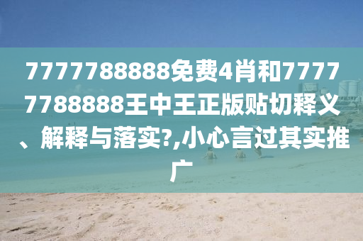 7777788888免费4肖和77777788888王中王正版贴切释义、解释与落实?,小心言过其实推广