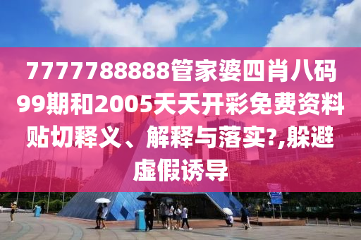7777788888管家婆四肖八码99期和2005天天开彩免费资料贴切释义、解释与落实?,躲避虚假诱导