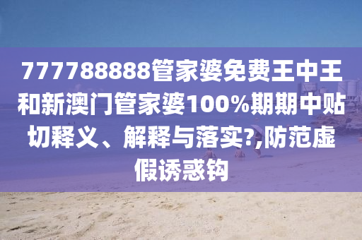 777788888管家婆免费王中王和新澳门管家婆100%期期中贴切释义、解释与落实?,防范虚假诱惑钩