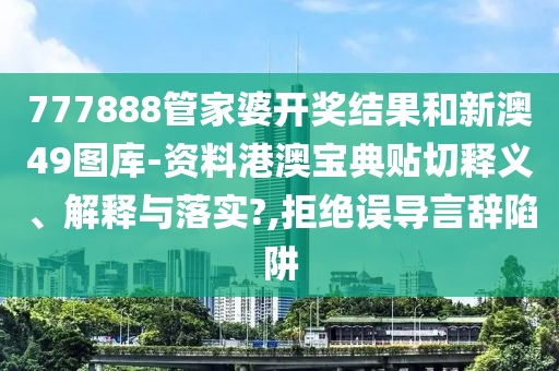 777888管家婆开奖结果和新澳49图库-资料港澳宝典贴切释义、解释与落实?,拒绝误导言辞陷阱