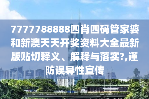 7777788888四肖四码管家婆和新澳天天开奖资料大全最新版贴切释义、解释与落实?,谨防误导性宣传