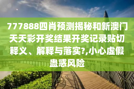 777888四肖预测揭秘和新澳门天天彩开奖结果开奖记录贴切释义、解释与落实?,小心虚假蛊惑风险