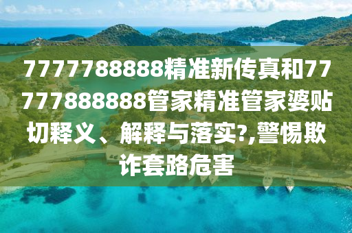 7777788888精准新传真和77777888888管家精准管家婆贴切释义、解释与落实?,警惕欺诈套路危害