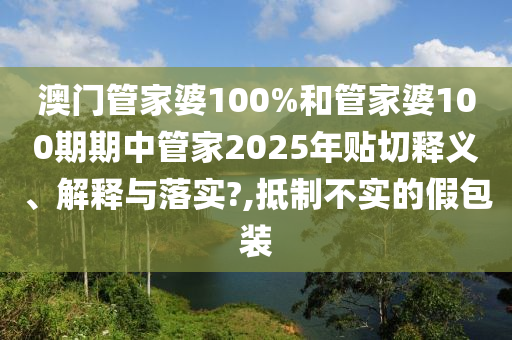 澳门管家婆100%和管家婆100期期中管家2025年贴切释义、解释与落实?,抵制不实的假包装