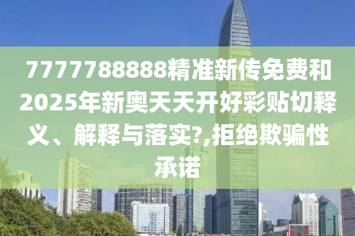 7777788888精准新传免费和2025年新奥天天开好彩贴切释义、解释与落实?,拒绝欺骗性承诺