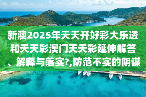 新澳2025年天天开好彩大乐透和天天彩澳门天天彩延伸解答、解释与落实?,防范不实的阴谋