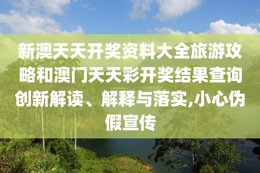 新澳天天开奖资料大全旅游攻略和澳门天天彩开奖结果查询创新解读、解释与落实,小心伪假宣传