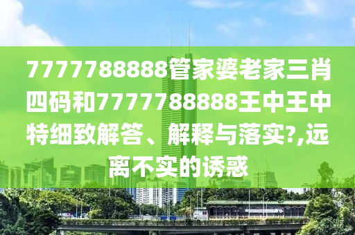 7777788888管家婆老家三肖四码和7777788888王中王中特细致解答、解释与落实?,远离不实的诱惑