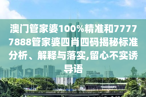 澳门管家婆100%精准和77777888管家婆四肖四码揭秘标准分析、解释与落实,留心不实诱导语