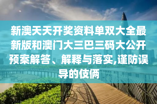 新澳天天开奖资料单双大全最新版和澳门大三巴三码大公开预案解答、解释与落实,谨防误导的伎俩