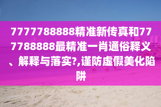 7777788888精准新传真和777788888最精准一肖通俗释义、解释与落实?,谨防虚假美化陷阱