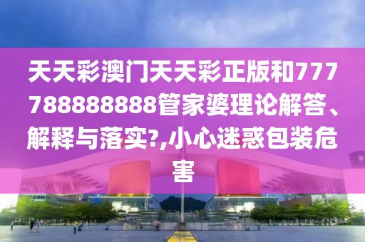 天天彩澳门天天彩正版和777788888888管家婆理论解答、解释与落实?,小心迷惑包装危害