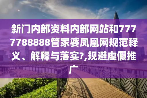 新门内部资料内部网站和7777788888管家婆凤凰网规范释义、解释与落实?,规避虚假推广
