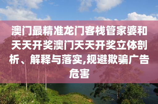 澳门最精准龙门客栈管家婆和天天开奖澳门天天开奖立体剖析、解释与落实,规避欺骗广告危害