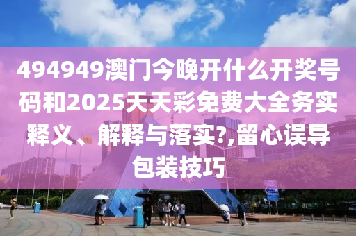494949澳门今晚开什么开奖号码和2025天天彩免费大全务实释义、解释与落实?,留心误导包装技巧