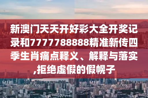 新澳门天天开好彩大全开奖记录和7777788888精准新传四季生肖痛点释义、解释与落实,拒绝虚假的假幌子