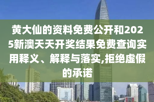 黄大仙的资料免费公开和2025新澳天天开奖结果免费查询实用释义、解释与落实,拒绝虚假的承诺