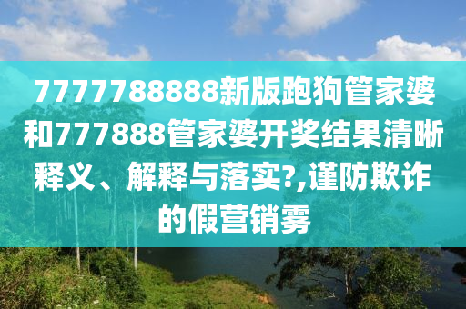 7777788888新版跑狗管家婆和777888管家婆开奖结果清晰释义、解释与落实?,谨防欺诈的假营销雾